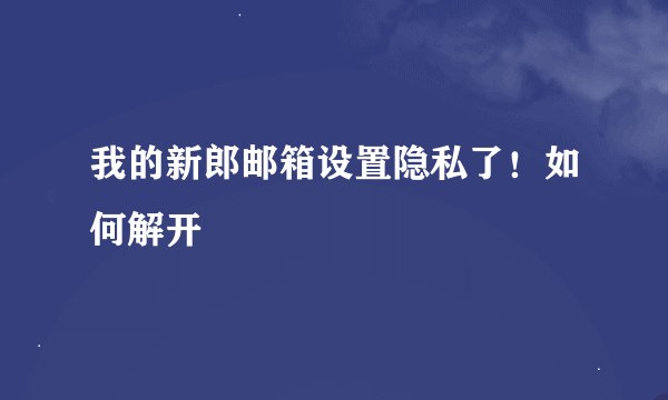我的新郎邮箱设置隐私了！如何解开