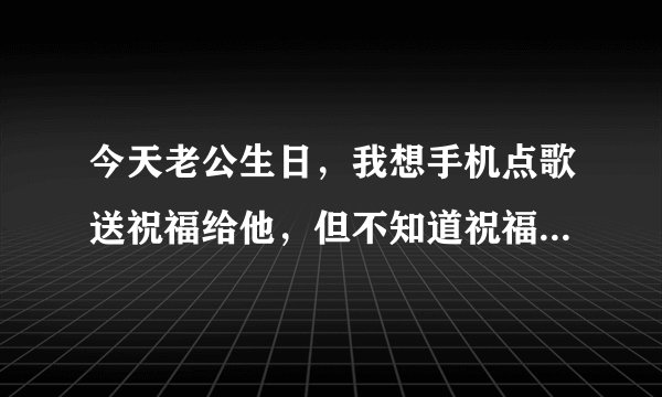 今天老公生日，我想手机点歌送祝福给他，但不知道祝福电话多少怎样收费