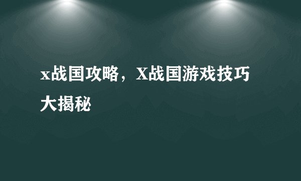 x战国攻略,X战国游戏技巧大揭秘