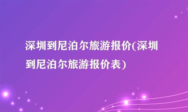 深圳到尼泊尔旅游报价(深圳到尼泊尔旅游报价表)