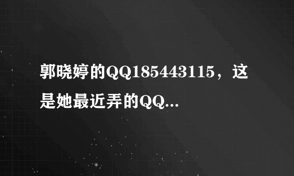 郭晓婷的QQ185443115，这是她最近弄的QQ号，因为网上总是说晓婷没有QQ所以，她特意申请了一个。