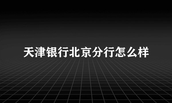 天津银行北京分行怎么样