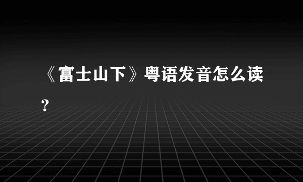 《富士山下》粤语发音怎么读？