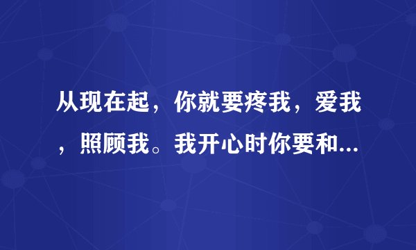 从现在起，你就要疼我，爱我，照顾我。我开心时你要和我开心，我不开心时，你要哄我开心。