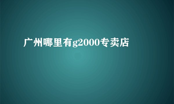 广州哪里有g2000专卖店