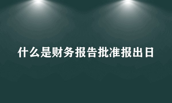 什么是财务报告批准报出日