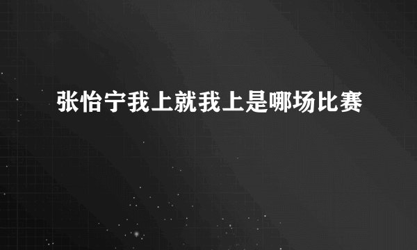张怡宁我上就我上是哪场比赛