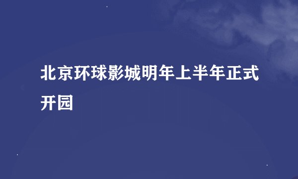 北京环球影城明年上半年正式开园