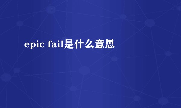 epic fail是什么意思