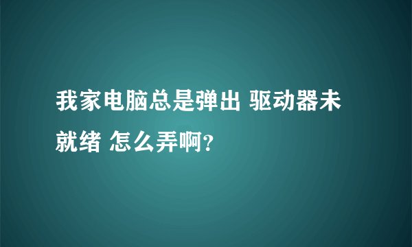我家电脑总是弹出 驱动器未就绪 怎么弄啊？