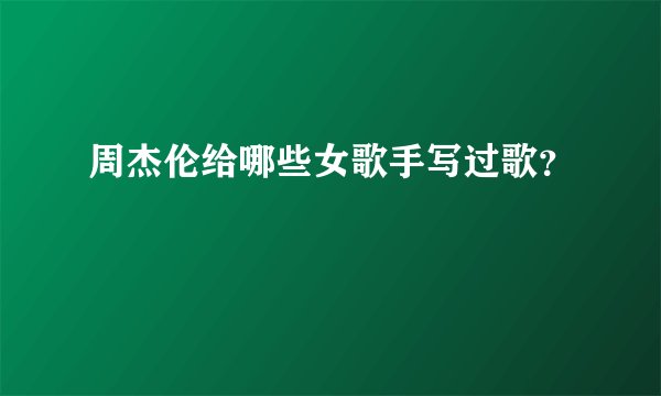 周杰伦给哪些女歌手写过歌？