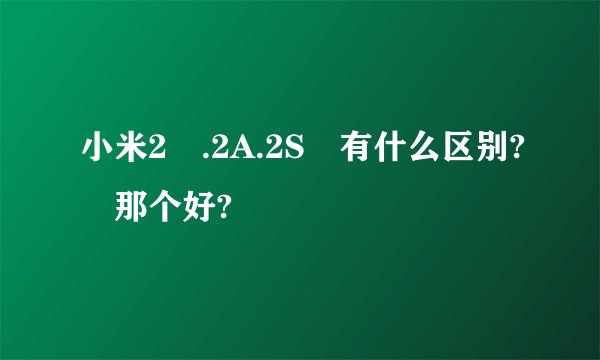 小米2 .2A.2S 有什么区别? 那个好?