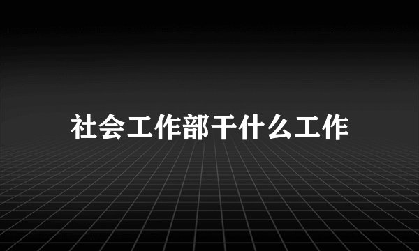 社会工作部干什么工作