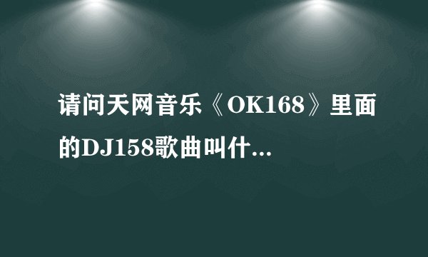 请问天网音乐《OK168》里面的DJ158歌曲叫什么名字，。