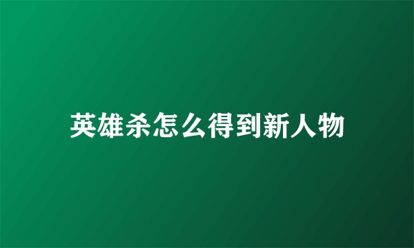 英雄杀怎么得到新人物