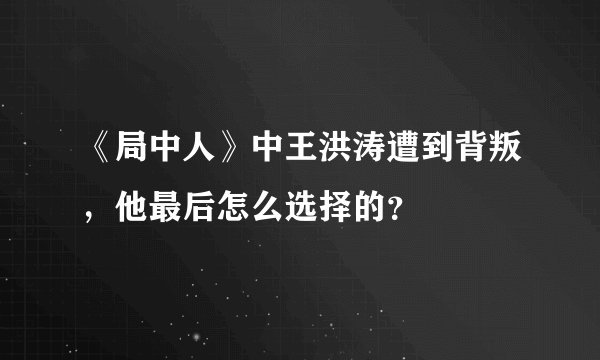 《局中人》中王洪涛遭到背叛，他最后怎么选择的？