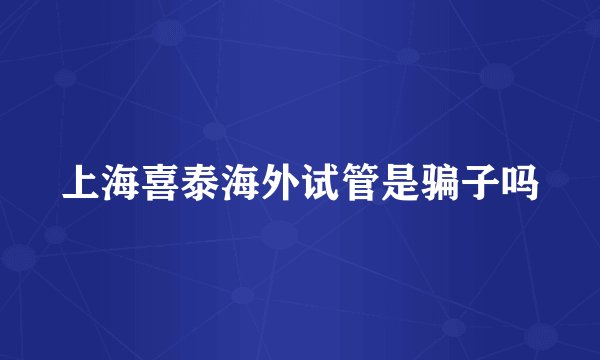 上海喜泰海外试管是骗子吗