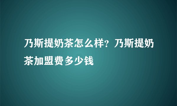 乃斯提奶茶怎么样？乃斯提奶茶加盟费多少钱