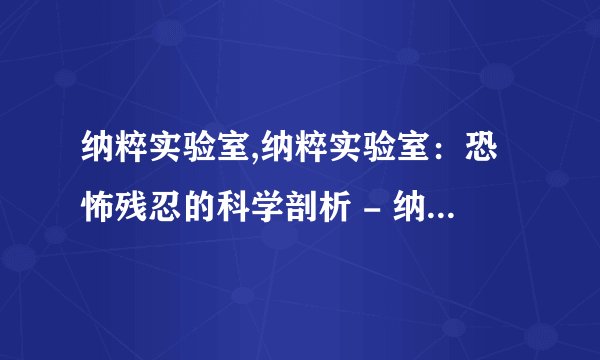 纳粹实验室,纳粹实验室：恐怖残忍的科学剖析 - 纳粹科学实验室：惊人残忍的暴露
