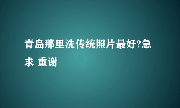 青岛那里洗传统照片最好?急求 重谢
