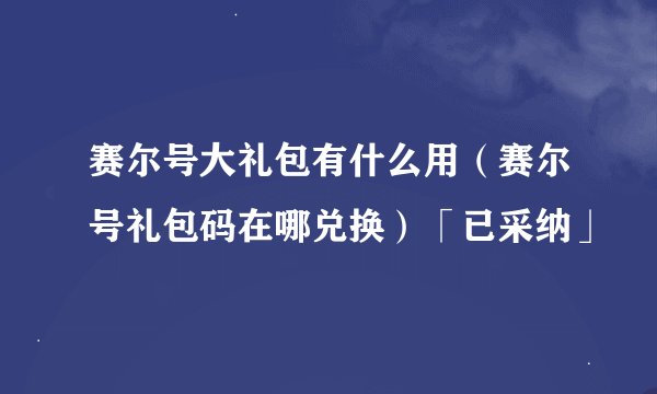 赛尔号大礼包有什么用（赛尔号礼包码在哪兑换）「已采纳」