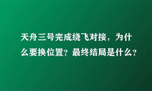 天舟三号完成绕飞对接，为什么要换位置？最终结局是什么？