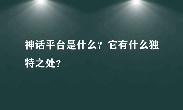 神话平台是什么？它有什么独特之处？