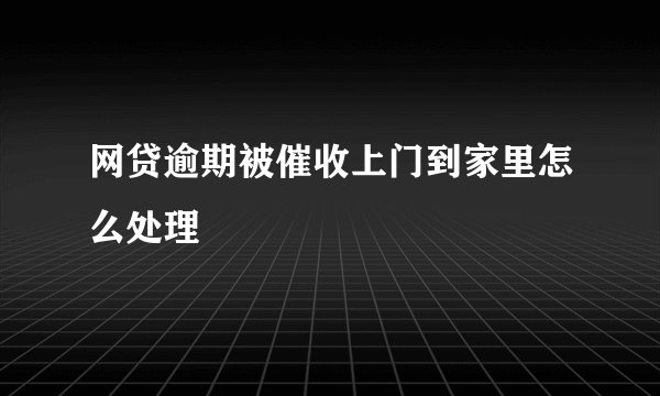 网贷逾期被催收上门到家里怎么处理