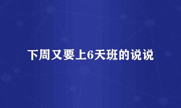 下周又要上6天班的说说