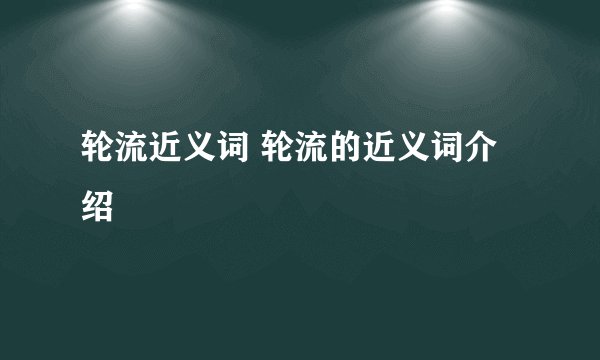 轮流近义词 轮流的近义词介绍