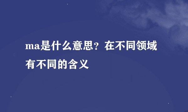 ma是什么意思？在不同领域有不同的含义