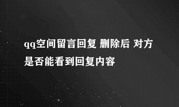 qq空间留言回复 删除后 对方是否能看到回复内容