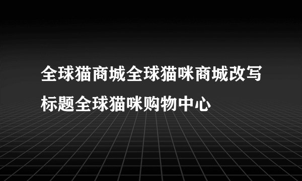 全球猫商城全球猫咪商城改写标题全球猫咪购物中心