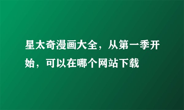 星太奇漫画大全，从第一季开始，可以在哪个网站下载