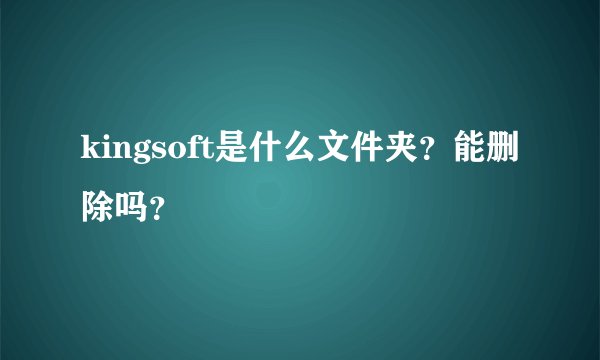 kingsoft是什么文件夹？能删除吗？
