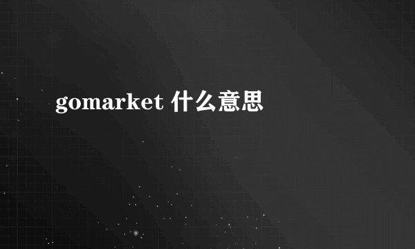 gomarket 什么意思
