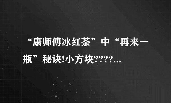 “康师傅冰红茶”中“再来一瓶”秘诀!小方块??????在那？？？？？？？