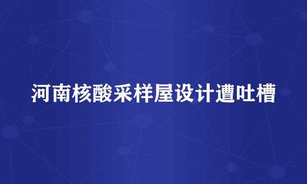 河南核酸采样屋设计遭吐槽