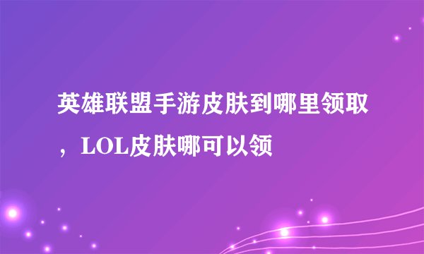 英雄联盟手游皮肤到哪里领取，LOL皮肤哪可以领