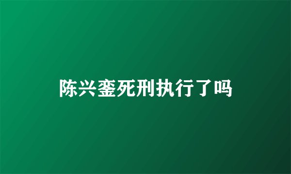 陈兴銮死刑执行了吗