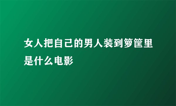 女人把自己的男人装到箩筐里是什么电影