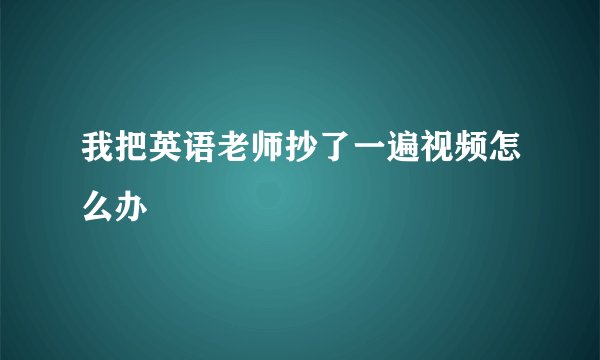 我把英语老师抄了一遍视频怎么办