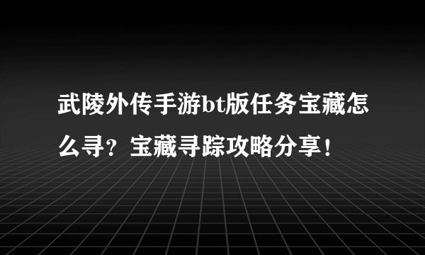 武陵外传手游bt版任务宝藏怎么寻？宝藏寻踪攻略分享！