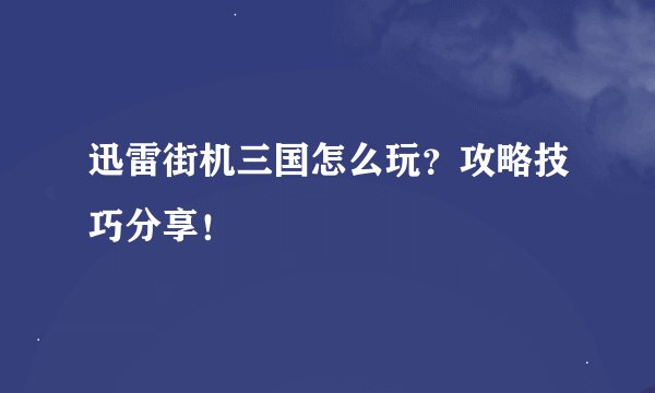迅雷街机三国怎么玩？攻略技巧分享！