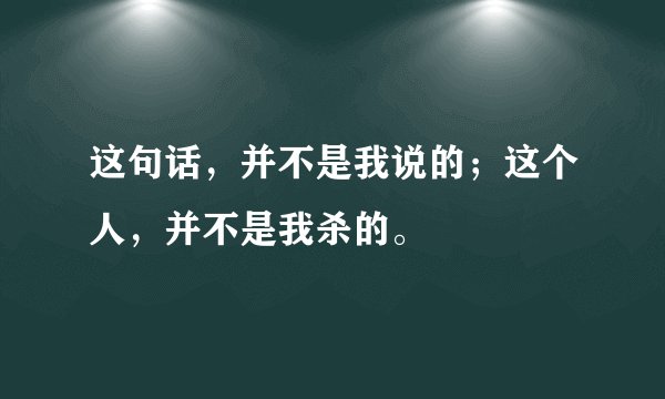 这句话，并不是我说的；这个人，并不是我杀的。