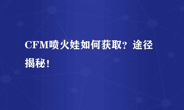 CFM喷火娃如何获取？途径揭秘！