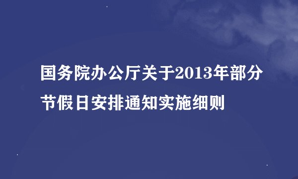 国务院办公厅关于2013年部分节假日安排通知实施细则