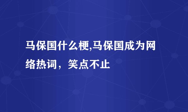 马保国什么梗,马保国成为网络热词，笑点不止