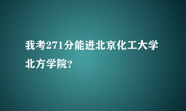 我考271分能进北京化工大学北方学院？