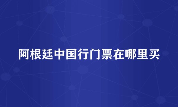 阿根廷中国行门票在哪里买